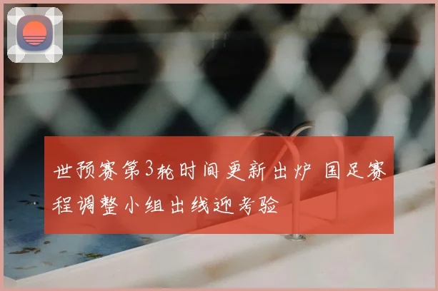 世预赛第3轮时间更新出炉 国足赛程调整小组出线迎考验