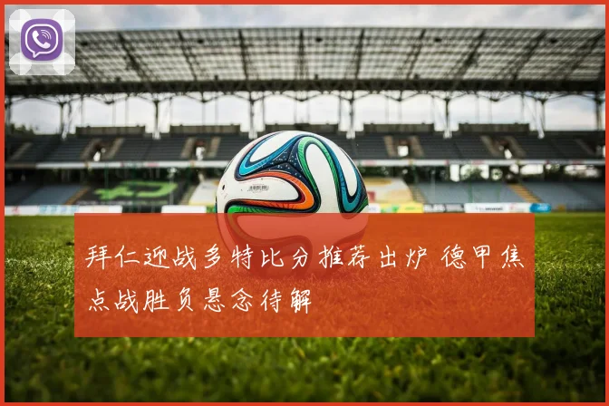 拜仁迎战多特比分推荐出炉 德甲焦点战胜负悬念待解