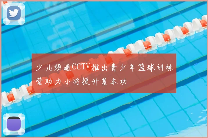 少儿频道CCTV推出青少年篮球训练营助力小将提升基本功