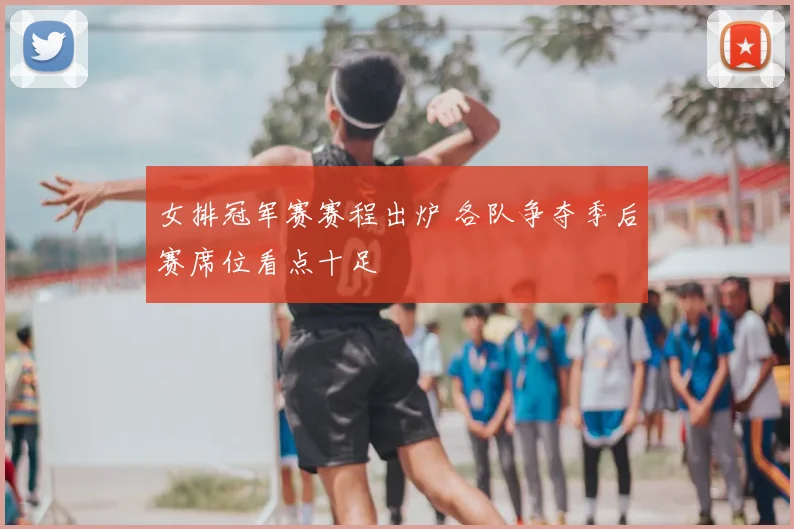 女排冠军赛赛程出炉 各队争夺季后赛席位看点十足