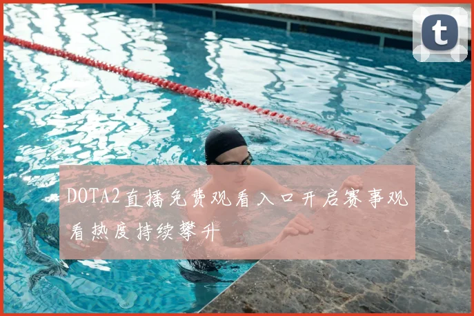 DOTA2直播免费观看入口开启赛事观看热度持续攀升
