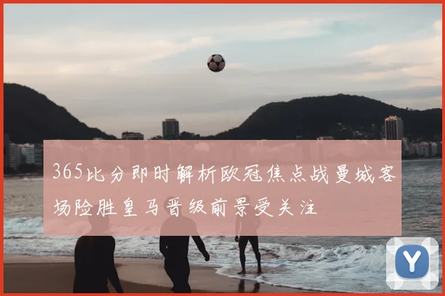365比分即时解析欧冠焦点战曼城客场险胜皇马晋级前景受关注