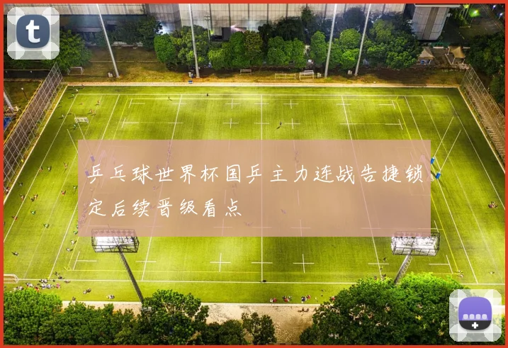 乒乓球世界杯国乒主力连战告捷锁定后续晋级看点