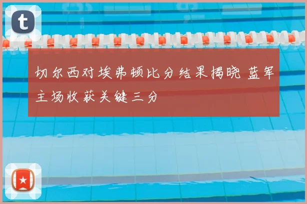 切尔西对埃弗顿比分结果揭晓 蓝军主场收获关键三分