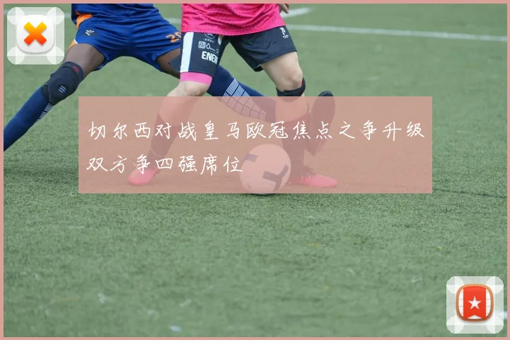 切尔西对战皇马欧冠焦点之争升级双方争四强席位