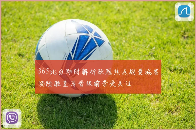 365比分即时解析欧冠焦点战曼城客场险胜皇马晋级前景受关注