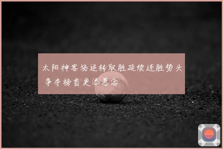 太阳神客场逆转取胜延续连胜势头 争夺榜首更添悬念